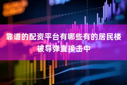 靠谱的配资平台有哪些有的居民楼被导弹直接击中