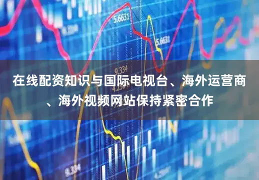 在线配资知识与国际电视台、海外运营商、海外视频网站保持紧密合作