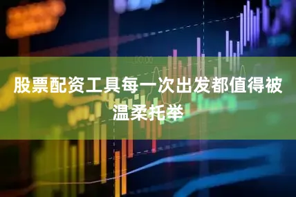 股票配资工具每一次出发都值得被温柔托举