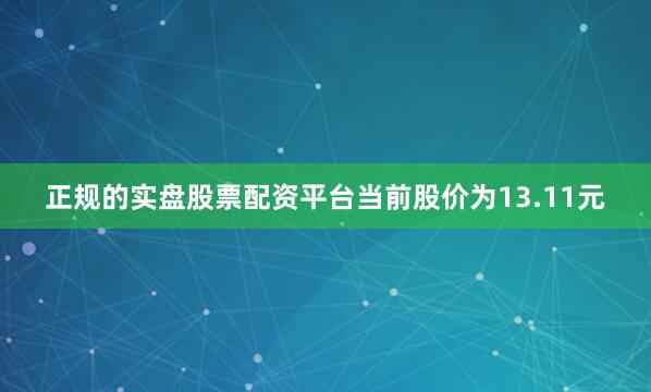 正规的实盘股票配资平台当前股价为13.11元