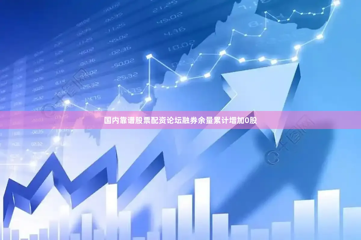 国内靠谱股票配资论坛融券余量累计增加0股