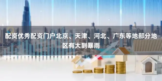 配资优秀配资门户北京、天津、河北、广东等地部分地区有大到暴雨