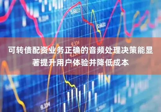 可转债配资业务正确的音频处理决策能显著提升用户体验并降低成本