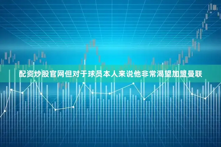 配资炒股官网但对于球员本人来说他非常渴望加盟曼联