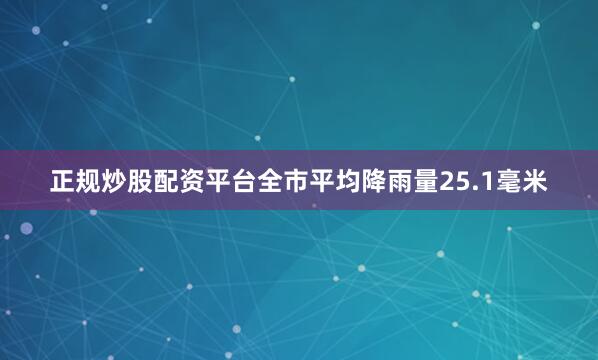 正规炒股配资平台全市平均降雨量25.1毫米