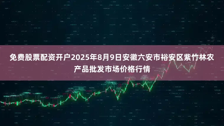 免费股票配资开户2025年8月9日安徽六安市裕安区紫竹林农产品批发市场价格行情