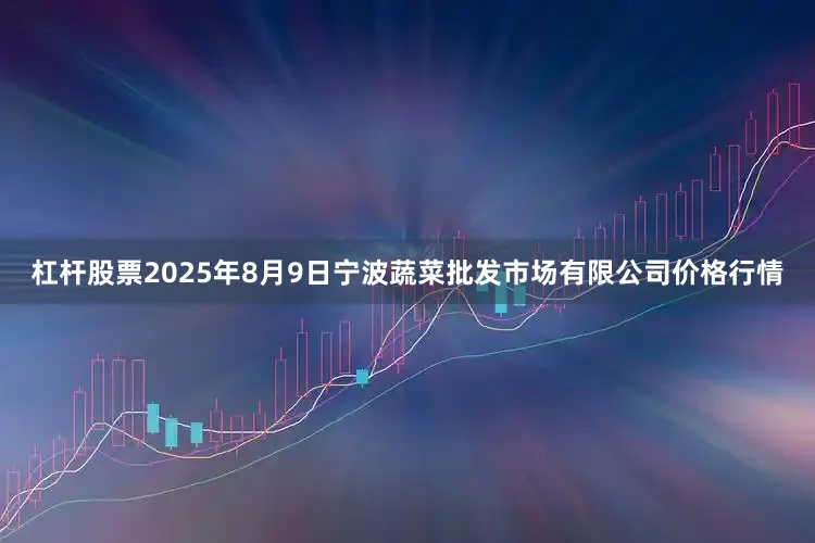 杠杆股票2025年8月9日宁波蔬菜批发市场有限公司价格行情