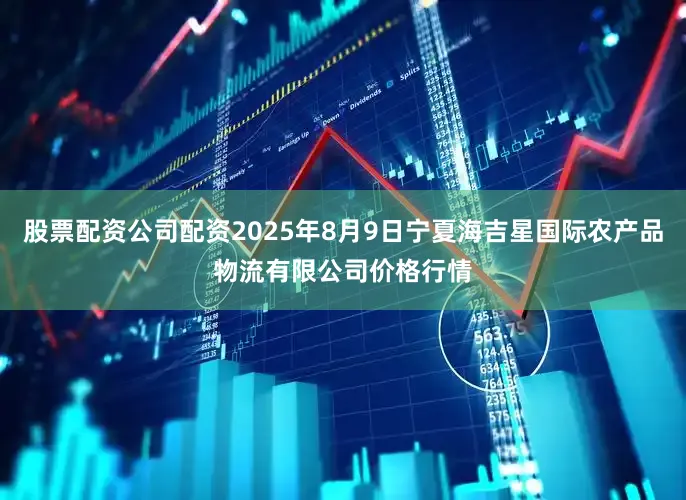 股票配资公司配资2025年8月9日宁夏海吉星国际农产品物流有限公司价格行情