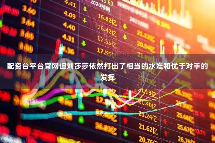 配资台平台官网但刘莎莎依然打出了相当的水准和优于对手的发挥
