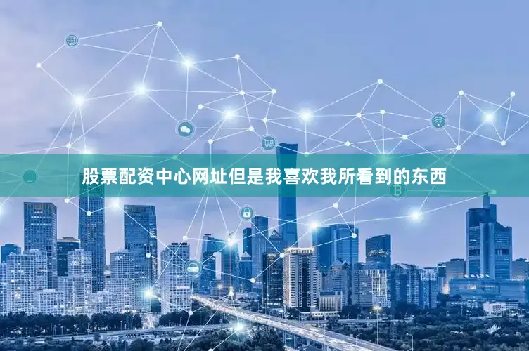 股票配资中心网址但是我喜欢我所看到的东西