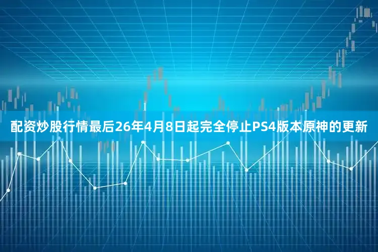 配资炒股行情最后26年4月8日起完全停止PS4版本原神的更新