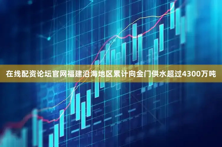 在线配资论坛官网福建沿海地区累计向金门供水超过4300万吨