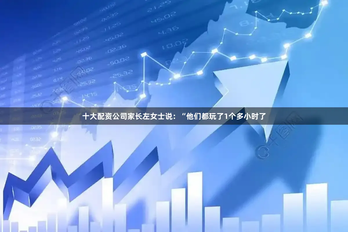 十大配资公司家长左女士说：“他们都玩了1个多小时了