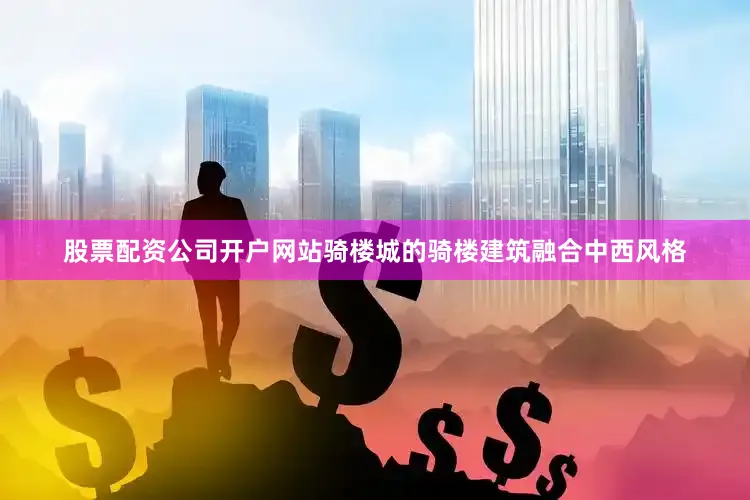 股票配资公司开户网站骑楼城的骑楼建筑融合中西风格