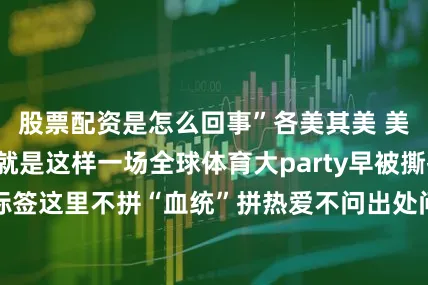 股票配资是怎么回事”各美其美 美美与共世运会就是这样一场全球体育大party早被撕掉“地域限定”标签这里不拼“血统”拼热爱不问出处问创新同一个世界 同一种热爱发源于各国的特色运动正以竞技为舟 以文化为桨划向和合共享的星辰大海记者：孙哲 张武岳 刘旸