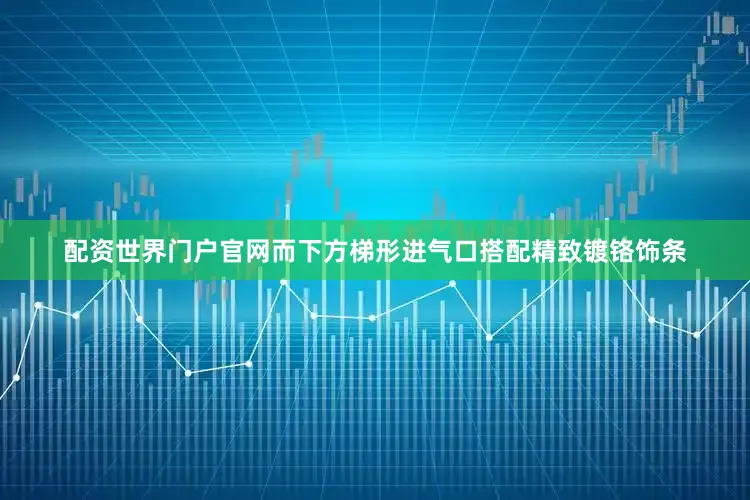 配资世界门户官网而下方梯形进气口搭配精致镀铬饰条