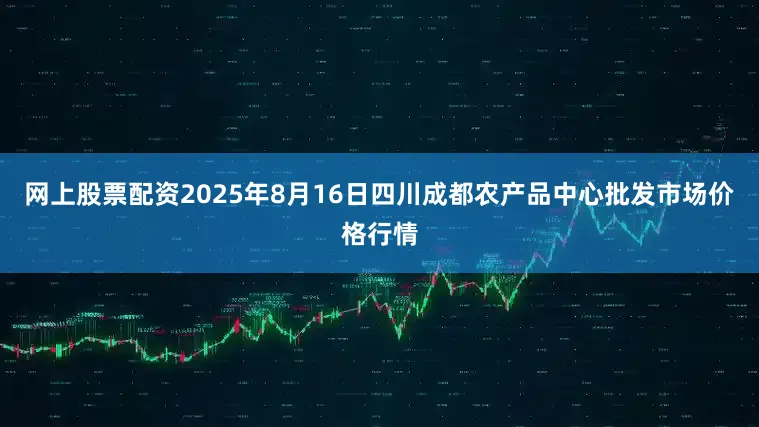 网上股票配资2025年8月16日四川成都农产品中心批发市场价格行情