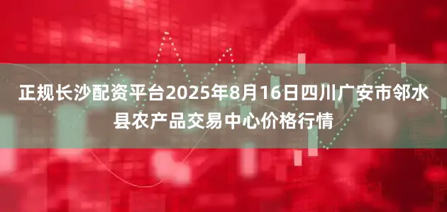 正规长沙配资平台2025年8月16日四川广安市邻水县农产品交易中心价格行情