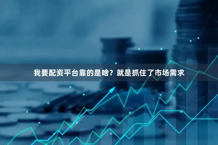 我要配资平台靠的是啥？就是抓住了市场需求