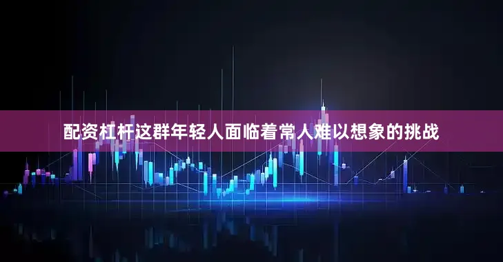 配资杠杆这群年轻人面临着常人难以想象的挑战