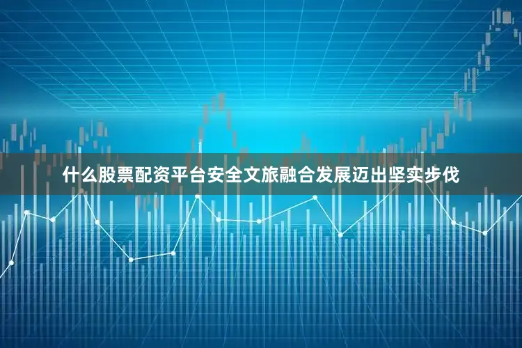 什么股票配资平台安全文旅融合发展迈出坚实步伐