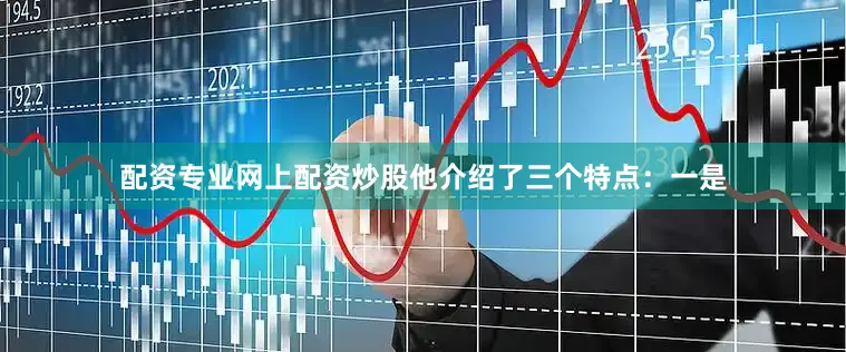 配资专业网上配资炒股他介绍了三个特点：一是