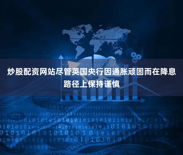 炒股配资网站尽管英国央行因通胀顽固而在降息路径上保持谨慎