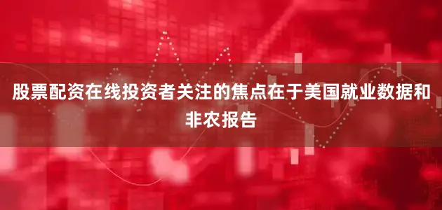 股票配资在线投资者关注的焦点在于美国就业数据和非农报告