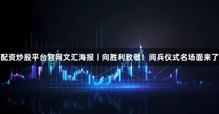 配资炒股平台官网文汇海报丨向胜利致敬！阅兵仪式名场面来了
