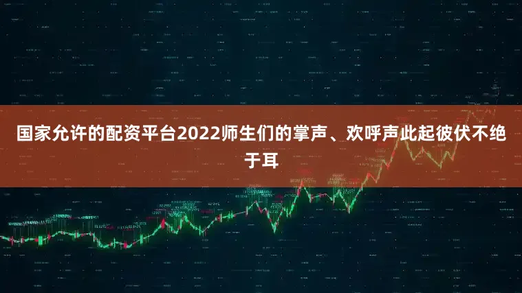国家允许的配资平台2022师生们的掌声、欢呼声此起彼伏不绝于耳