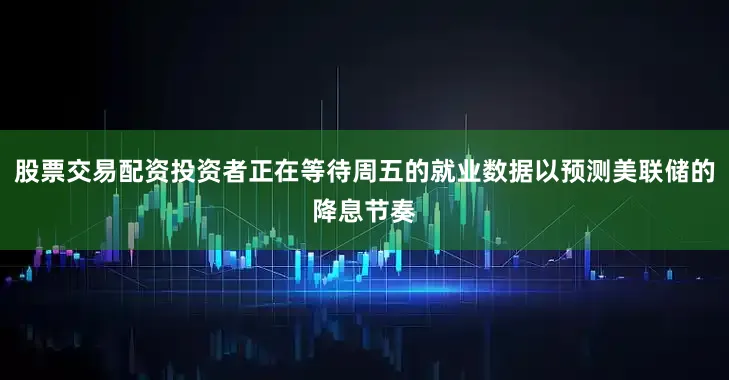 股票交易配资投资者正在等待周五的就业数据以预测美联储的降息节奏