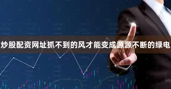 炒股配资网址抓不到的风才能变成源源不断的绿电