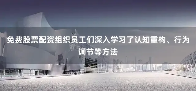 免费股票配资组织员工们深入学习了认知重构、行为调节等方法