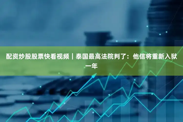 配资炒股股票快看视频｜泰国最高法院判了：他信将重新入狱一年