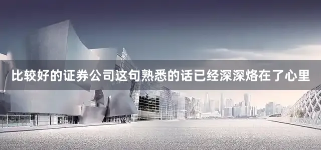 比较好的证券公司这句熟悉的话已经深深烙在了心里