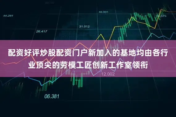 配资好评炒股配资门户新加入的基地均由各行业顶尖的劳模工匠创新工作室领衔