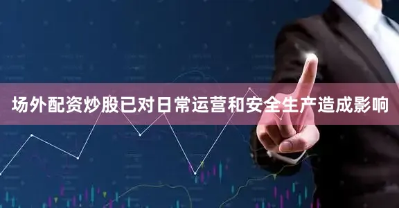 场外配资炒股已对日常运营和安全生产造成影响