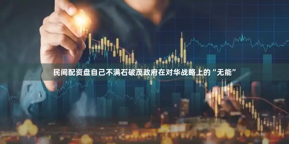 民间配资盘自己不满石破茂政府在对华战略上的“无能”