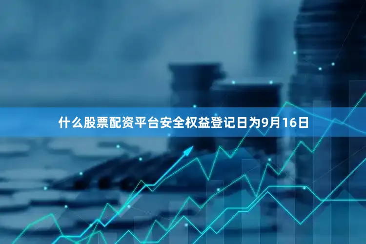 什么股票配资平台安全权益登记日为9月16日