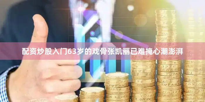 配资炒股入门63岁的戏骨张凯丽已难掩心潮澎湃