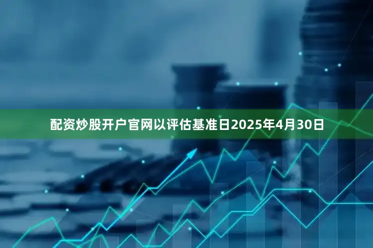 配资炒股开户官网以评估基准日2025年4月30日