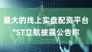 最大的线上实盘配资平台*ST立航披露公告称