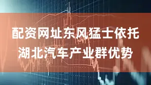 配资网址东风猛士依托湖北汽车产业群优势