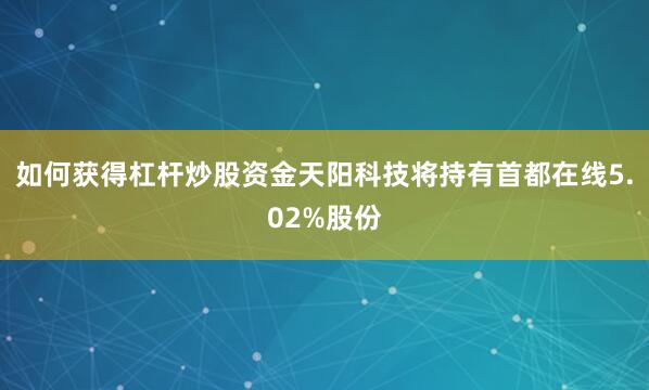 如何获得杠杆炒股资金天阳科技将持有首都在线5.02%股份