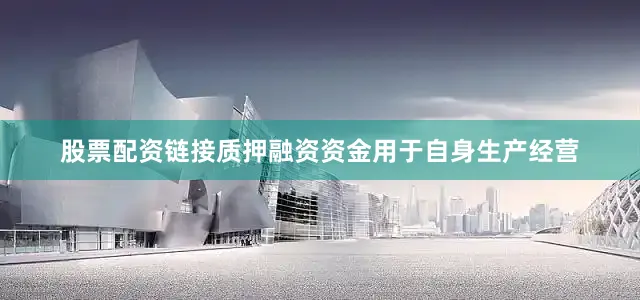 股票配资链接质押融资资金用于自身生产经营