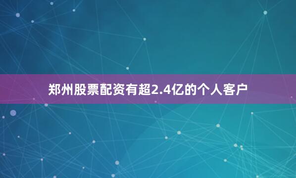 郑州股票配资有超2.4亿的个人客户