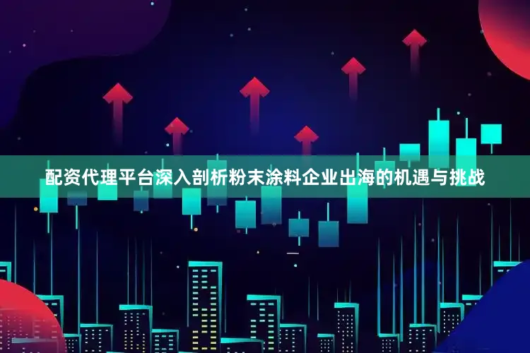 配资代理平台深入剖析粉末涂料企业出海的机遇与挑战