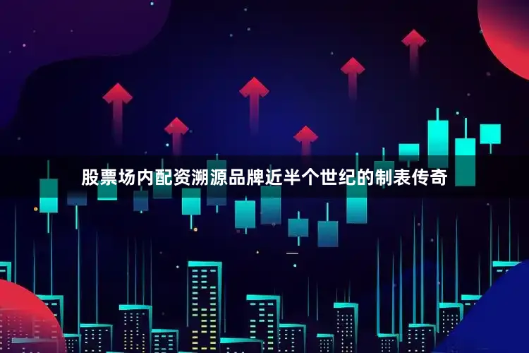 股票场内配资溯源品牌近半个世纪的制表传奇