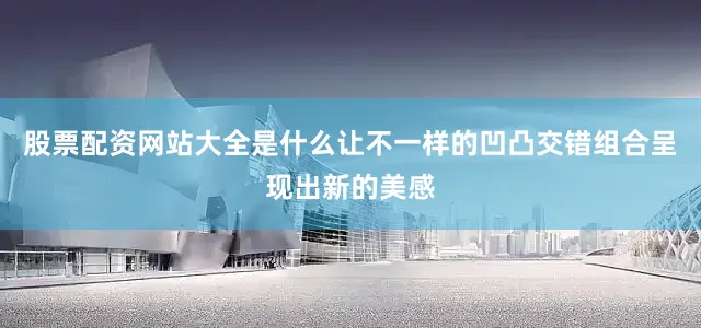 股票配资网站大全是什么让不一样的凹凸交错组合呈现出新的美感