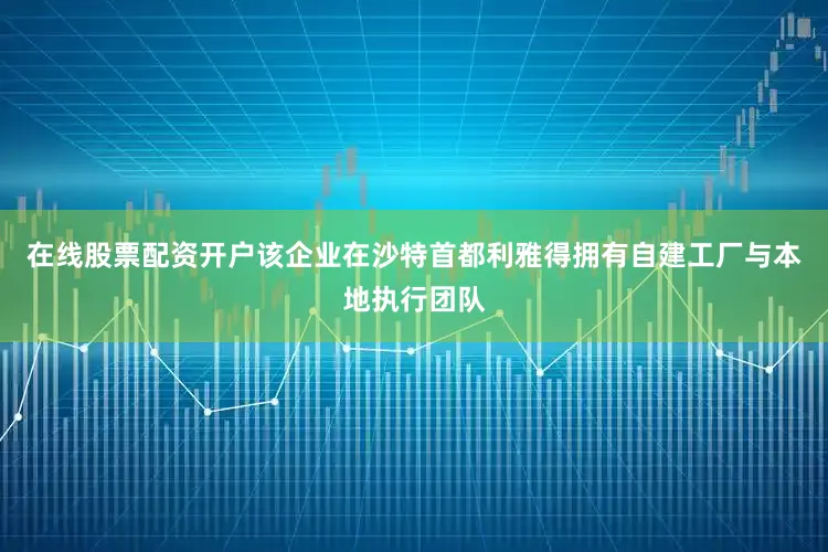 在线股票配资开户该企业在沙特首都利雅得拥有自建工厂与本地执行团队